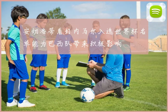 安切洛蒂看好内马尔入选世界杯名单能为巴西队带来积极影响
