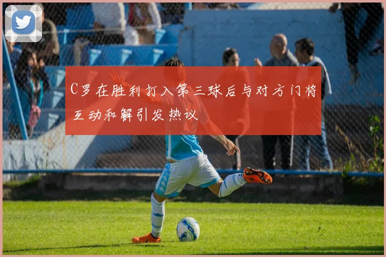 C罗在胜利打入第三球后与对方门将互动和解引发热议
