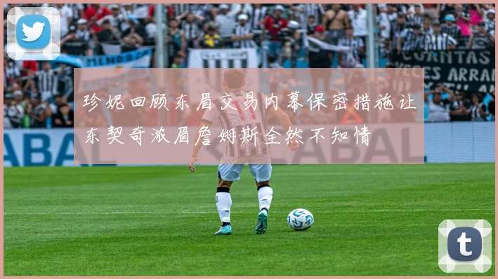 珍妮回顾东眉交易内幕保密措施让东契奇浓眉詹姆斯全然不知情