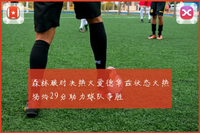 森林狼对决热火爱德华兹状态火热场均29分助力球队争胜