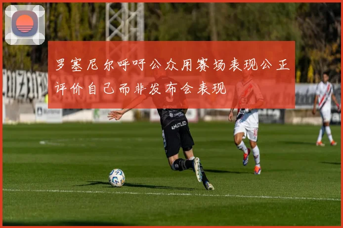 罗塞尼尔呼吁公众用赛场表现公正评价自己而非发布会表现