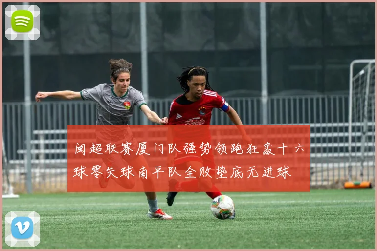 闽超联赛厦门队强势领跑狂轰十六球零失球南平队全败垫底无进球