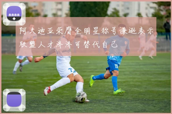 阿夫迪亚荣膺全明星称号谦逊表示联盟人才济济可替代自己