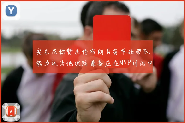 安东尼称赞杰伦布朗具备单独带队能力认为他攻防兼备应在MVP讨论中占有一席之地