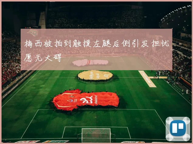 梅西被拍到触摸左腿后侧引发担忧愿无大碍