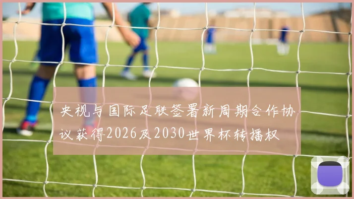 央视与国际足联签署新周期合作协议获得2026及2030世界杯转播权