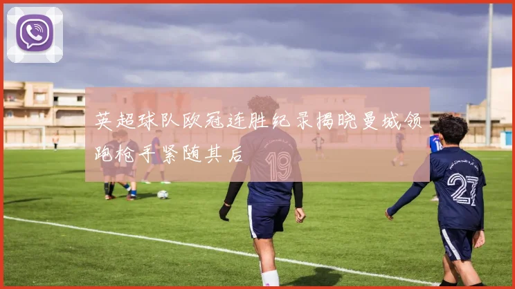 英超球队欧冠连胜纪录揭晓曼城领跑枪手紧随其后