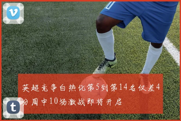 英超竞争白热化第5到第14名仅差4分周中10场激战即将开启
