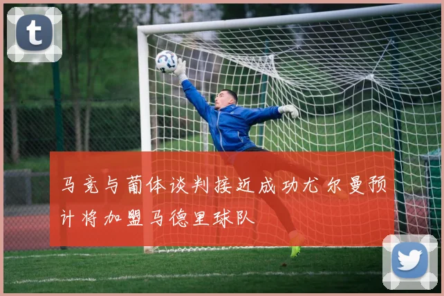 马竞与葡体谈判接近成功尤尔曼预计将加盟马德里球队