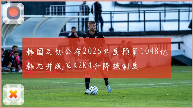 韩国足协公布2026年度预算1048亿韩元并改革K2K4升降级制度