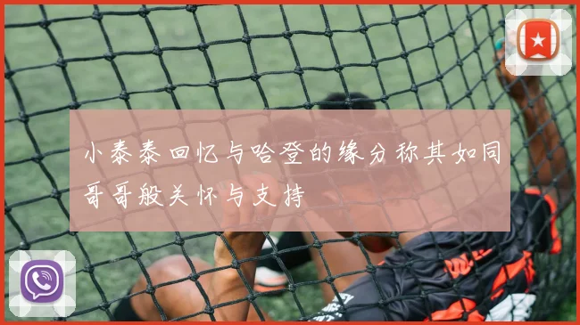 小泰泰回忆与哈登的缘分称其如同哥哥般关怀与支持