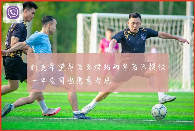 科克希望与马竞续约两年若只提供一年合同也愿意考虑