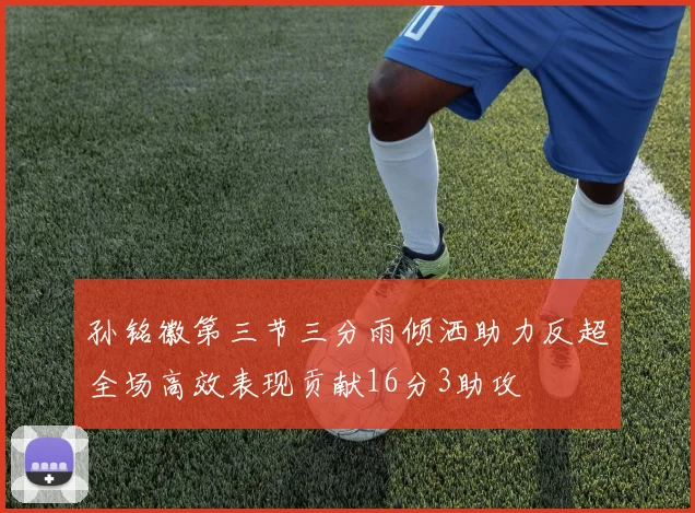 孙铭徽第三节三分雨倾洒助力反超全场高效表现贡献16分3助攻