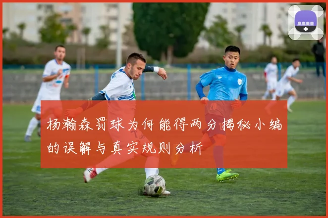 杨瀚森罚球为何能得两分揭秘小编的误解与真实规则分析